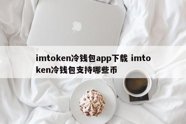 imtoken 冷钱包应用程序下载 imtoken 冷钱包支持哪些货币