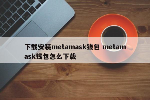 下载安装metamask钱包 Metamask钱包怎么下载介绍