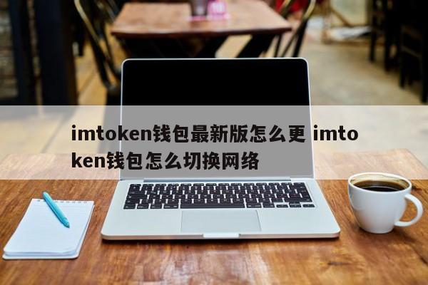 imtoken钱包如何更新最新版本 imtoken钱包如何切换网络