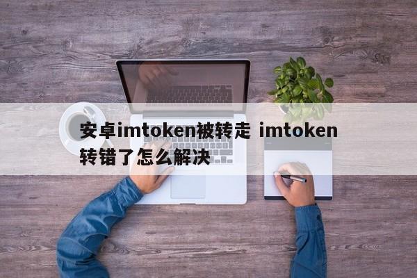 android imtoken被转走了，imtoken转错怎么解决？