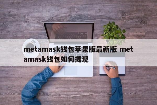 Metamask钱包苹果版 最新版本 Metamask钱包如何提现