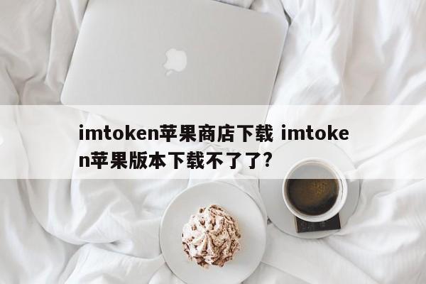 无法从Apple Store下载苹果版本的imtoken？