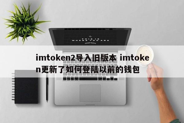 imtoken2导入旧版本 imtoken更新 如何登录之前的钱包介绍