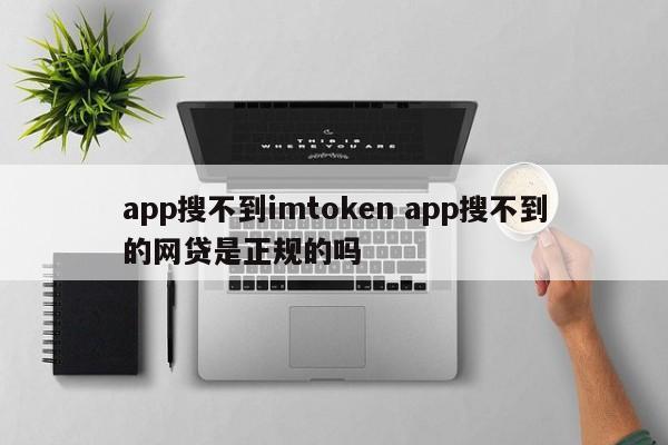 app找不到imtoken，app上找不到的网贷是真的吗？简介