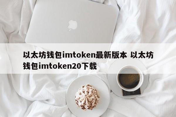 以太坊钱包imtoken最新版本 以太坊钱包imtoken20下载