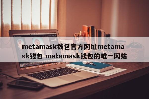 metamask 钱包官方网站 metamask 钱包 metamask 钱包唯一网站