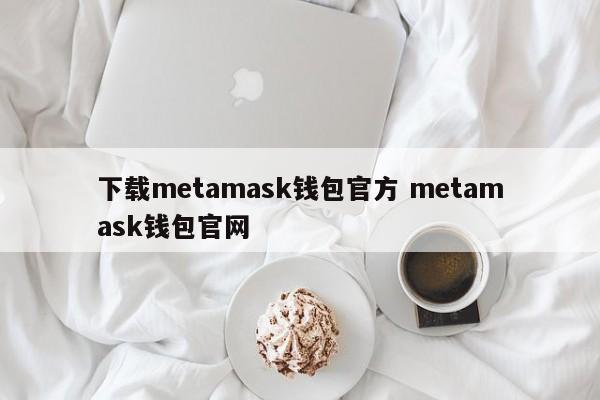 下载 metamask 钱包 官网 metamask 钱包 官网