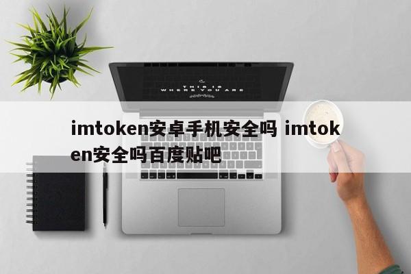 imtoken 在安卓手机上安全吗？imtoken 安全吗？百度贴吧介绍