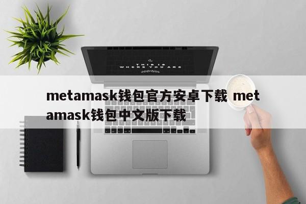 metamask钱包官方安卓版下载 metamask钱包中文版下载