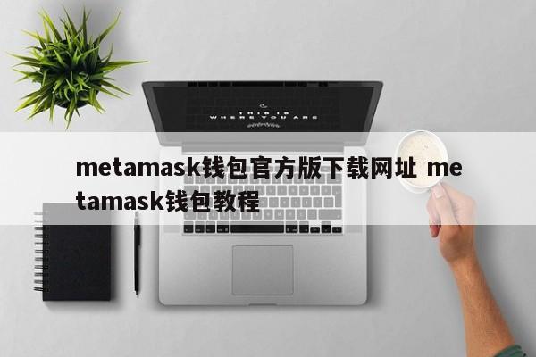 Metamask钱包官方版下载网站 Metamask钱包教程