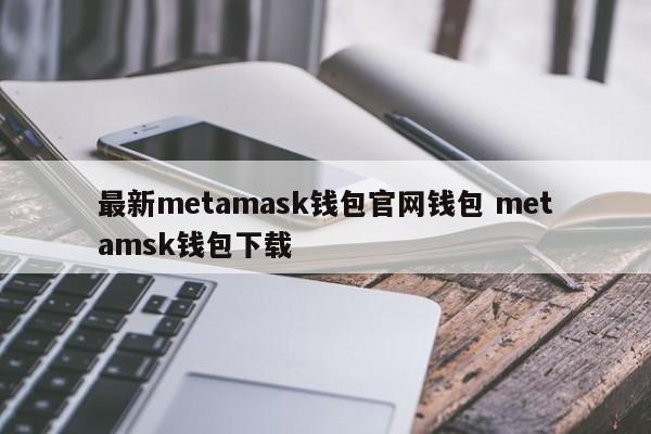 最新metamask钱包 官网钱包metamask钱包下载