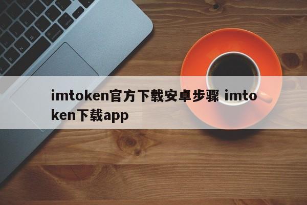 Imtoken官方安卓版下载步骤 Imtoken下载app介绍