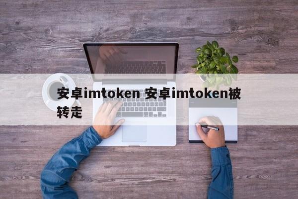 Android imtoken Android imtoken被转走了简介