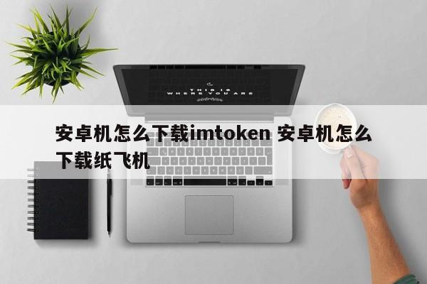 如何在Android设备上下载imtoken？如何在Android设备上下载纸飞机？