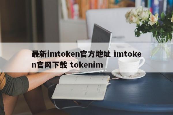 最新imtoken官方地址 imtoken官网下载 tokenim__imtoken官方网站地址