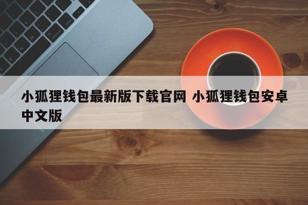 下载小狐狸钱包官网最新版小狐狸钱包Android中文版