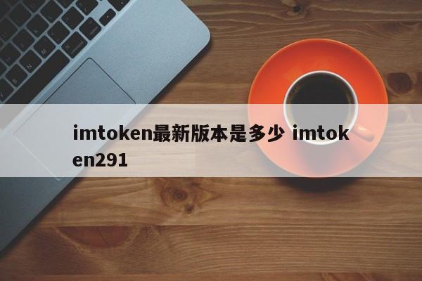 imtoken 最新版本是什么？imtoken291