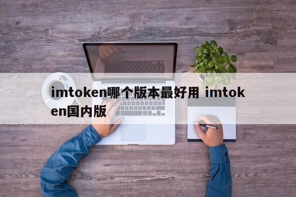 imtoken哪个版本最好用？imtoken国内版