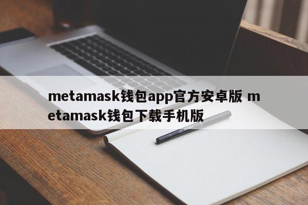 metamask 钱包应用程序 官方安卓版本 metamask 钱包下载 手机版