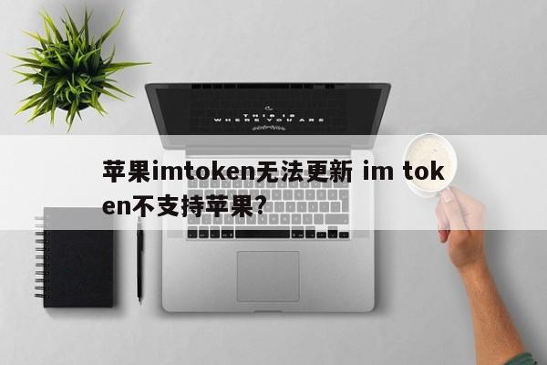 苹果imtoken无法更新，是不是im token不支持苹果？