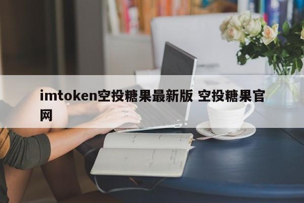 imtoken空投糖果最新版本空投糖果官网